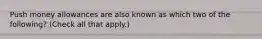 Push money allowances are also known as which two of the following? (Check all that apply.)