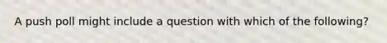 A push poll might include a question with which of the following?