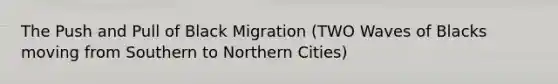 The Push and Pull of Black Migration (TWO Waves of Blacks moving from Southern to Northern Cities)