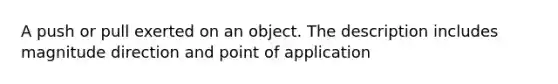 A push or pull exerted on an object. The description includes magnitude direction and point of application