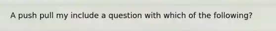 A push pull my include a question with which of the following?