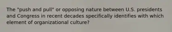 The "push and pull" or opposing nature between U.S. presidents and Congress in recent decades specifically identifies with which element of organizational culture?