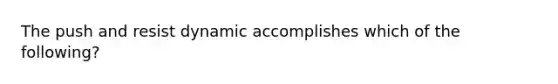 The push and resist dynamic accomplishes which of the following?