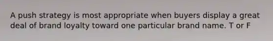 A push strategy is most appropriate when buyers display a great deal of brand loyalty toward one particular brand name. T or F
