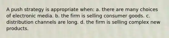 A push strategy is appropriate when: a. there are many choices of electronic media. b. the firm is selling consumer goods. c. distribution channels are long. d. the firm is selling complex new products.