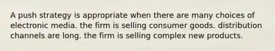 A push strategy is appropriate when there are many choices of electronic media. the firm is selling consumer goods. distribution channels are long. the firm is selling complex new products.