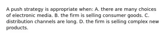 A push strategy is appropriate when: A. there are many choices of electronic media. B. the firm is selling consumer goods. C. distribution channels are long. D. the firm is selling complex new products.