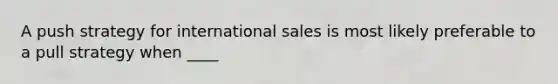 A push strategy for international sales is most likely preferable to a pull strategy when ____