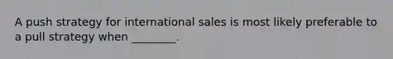 A push strategy for international sales is most likely preferable to a pull strategy when ________.