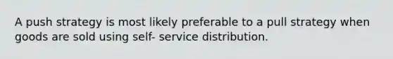 A push strategy is most likely preferable to a pull strategy when goods are sold using self- service distribution.