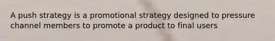 A push strategy is a promotional strategy designed to pressure channel members to promote a product to final users