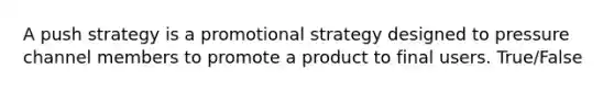 A push strategy is a promotional strategy designed to pressure channel members to promote a product to final users. True/False