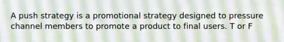 A push strategy is a promotional strategy designed to pressure channel members to promote a product to final users. T or F