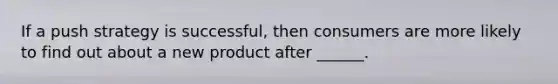 If a push strategy is successful, then consumers are more likely to find out about a new product after ______.