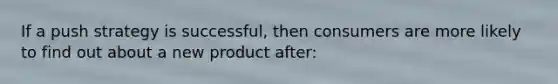 If a push strategy is successful, then consumers are more likely to find out about a new product after: