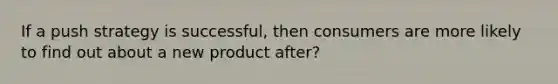 If a push strategy is successful, then consumers are more likely to find out about a new product after?