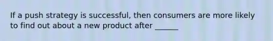 If a push strategy is successful, then consumers are more likely to find out about a new product after ______