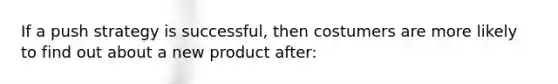 If a push strategy is successful, then costumers are more likely to find out about a new product after: