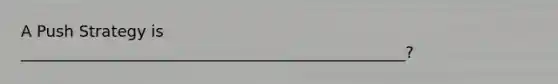 A Push Strategy is _________________________________________________?