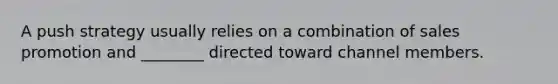 A push strategy usually relies on a combination of sales promotion and ________ directed toward channel members.