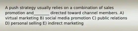 A push strategy usually relies on a combination of sales promotion and________ directed toward channel members. A) virtual marketing B) social media promotion C) public relations D) personal selling E) indirect marketing