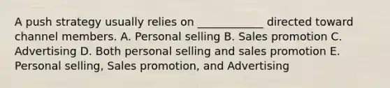 A push strategy usually relies on ____________ directed toward channel members. A. Personal selling B. Sales promotion C. Advertising D. Both personal selling and sales promotion E. Personal selling, Sales promotion, and Advertising