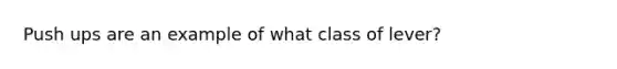 Push ups are an example of what class of lever?