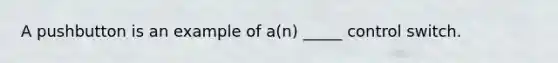 A pushbutton is an example of a(n) _____ control switch.