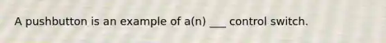 A pushbutton is an example of a(n) ___ control switch.