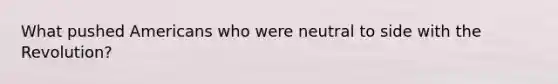 What pushed Americans who were neutral to side with the Revolution?