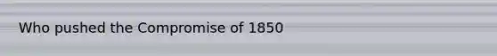 Who pushed the Compromise of 1850