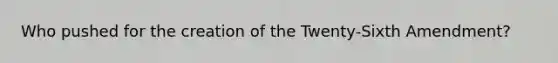 Who pushed for the creation of the Twenty-Sixth Amendment?