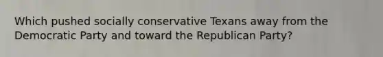 Which pushed socially conservative Texans away from the Democratic Party and toward the Republican Party?