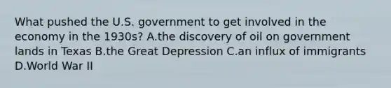 What pushed the U.S. government to get involved in the economy in the 1930s? A.the discovery of oil on government lands in Texas B.the Great Depression C.an influx of immigrants D.World War II