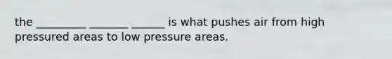 the _________ _______ ______ is what pushes air from high pressured areas to low pressure areas.