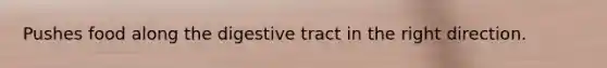 Pushes food along the digestive tract in the right direction.