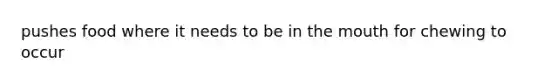 pushes food where it needs to be in <a href='https://www.questionai.com/knowledge/krBoWYDU6j-the-mouth' class='anchor-knowledge'>the mouth</a> for chewing to occur