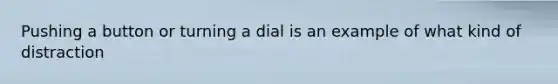 Pushing a button or turning a dial is an example of what kind of distraction