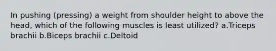 In pushing (pressing) a weight from shoulder height to above the head, which of the following muscles is least utilized? a.Triceps brachii b.Biceps brachii c.Deltoid