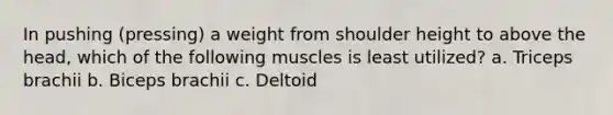 In pushing (pressing) a weight from shoulder height to above the head, which of the following muscles is least utilized? a. Triceps brachii b. Biceps brachii c. Deltoid