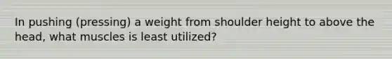 In pushing (pressing) a weight from shoulder height to above the head, what muscles is least utilized?