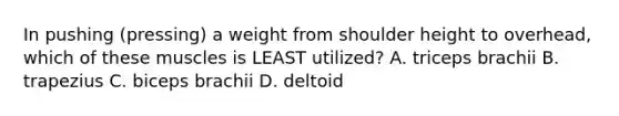 In pushing (pressing) a weight from shoulder height to overhead, which of these muscles is LEAST utilized? A. triceps brachii B. trapezius C. biceps brachii D. deltoid