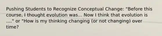 Pushing Students to Recognize Conceptual Change: "Before this course, I thought evolution was... Now I think that evolution is ...." or "How is my thinking changing (or not changing) over time?