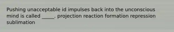 Pushing unacceptable id impulses back into the unconscious mind is called _____. projection reaction formation repression sublimation