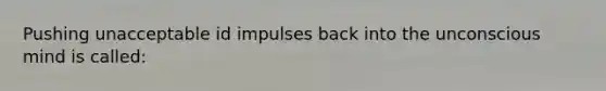 Pushing unacceptable id impulses back into the unconscious mind is called: