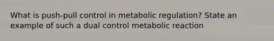 What is push-pull control in metabolic regulation? State an example of such a dual control metabolic reaction