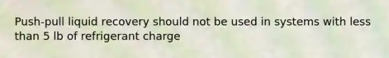 Push-pull liquid recovery should not be used in systems with less than 5 lb of refrigerant charge