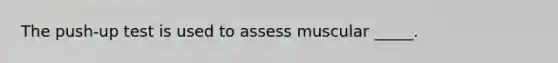 The push-up test is used to assess muscular _____.
