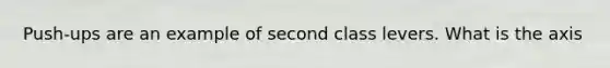 Push-ups are an example of second class levers. What is the axis