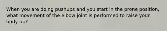 When you are doing pushups and you start in the prone position, what movement of the elbow joint is performed to raise your body up?